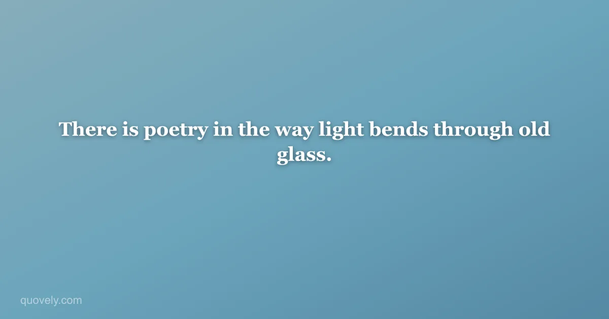 There is poetry in the way light bends through old glass. — Aesthetic quote from Quovely