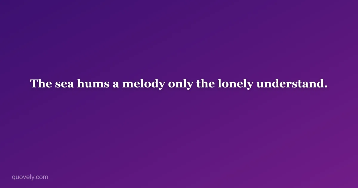 The sea hums a melody only the lonely understand. — Aesthetic quote from Quovely