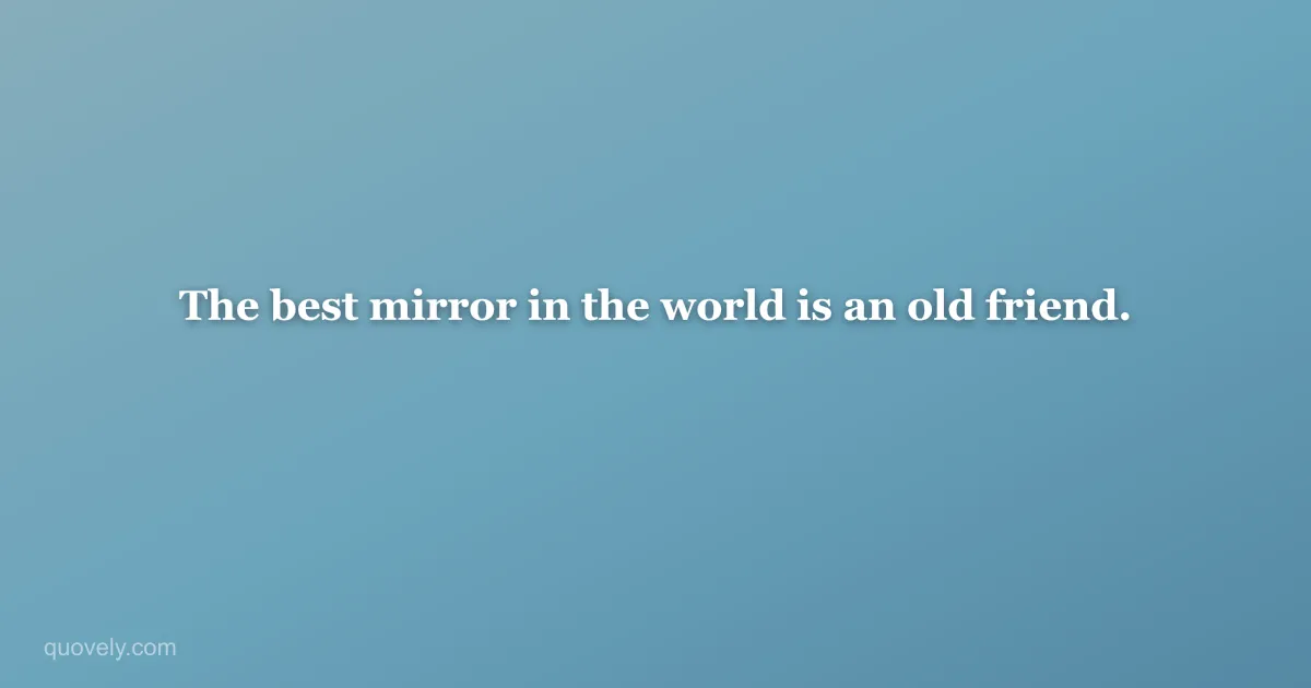 The best mirror in the world is an old friend. — Friendship quote from Quovely