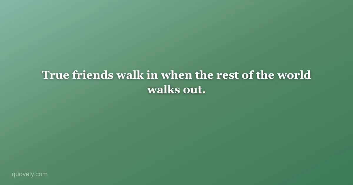 True friends walk in when the rest of the world walks out. — Friendship quote from Quovely