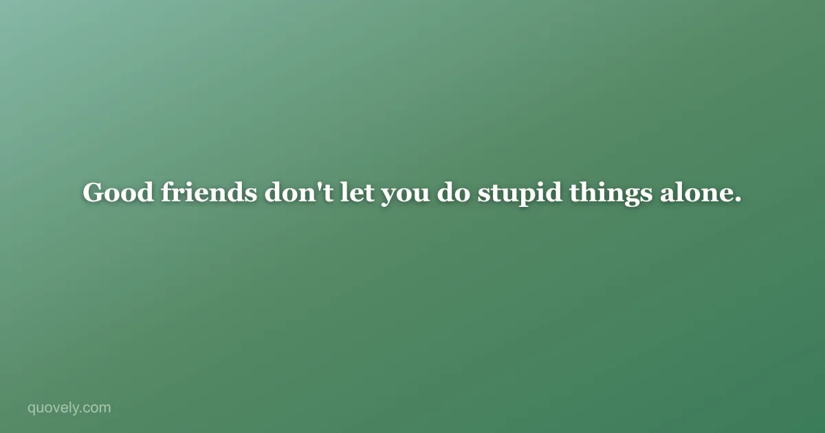 Good friends don't let you do stupid things alone. — Friendship quote from Quovely