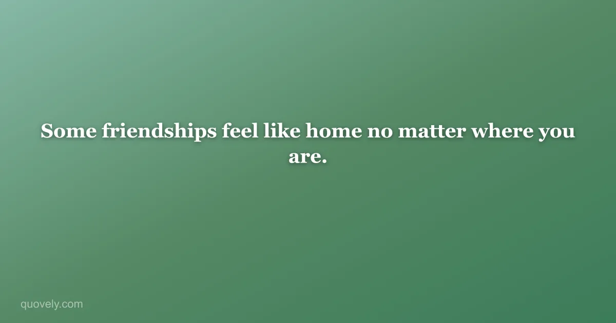 Some friendships feel like home no matter where you are. — Friendship quote from Quovely