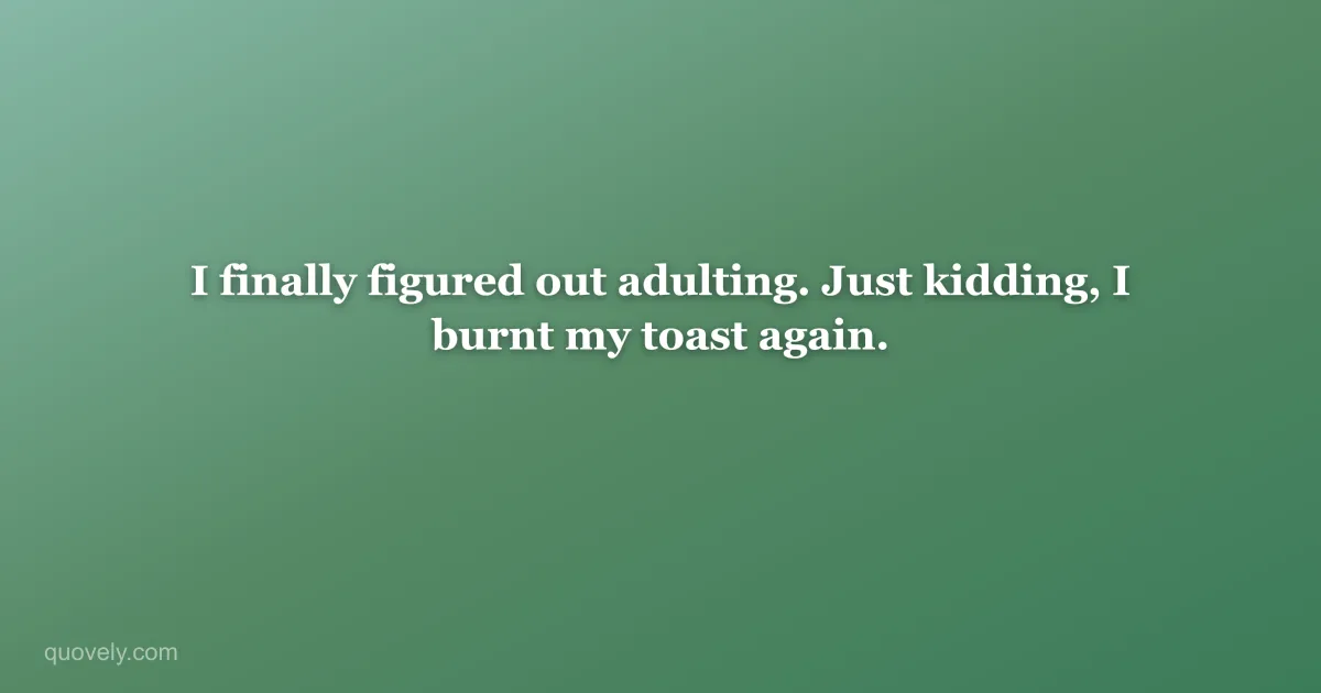 I finally figured out adulting. Just kidding, I burnt my toast again. — Funny quote from Quovely