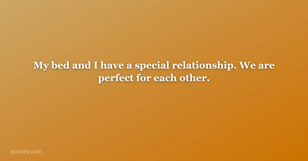 My bed and I have a special relationship. We are perfect for each other. — Funny quote from Quovely