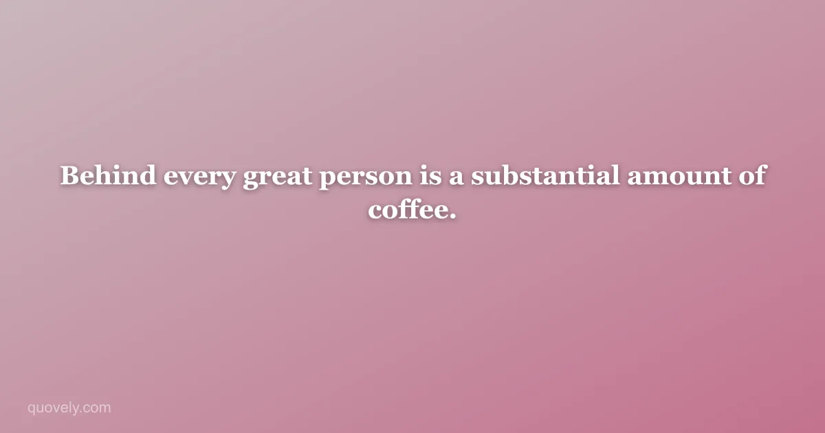 Behind every great person is a substantial amount of coffee. — Funny quote from Quovely
