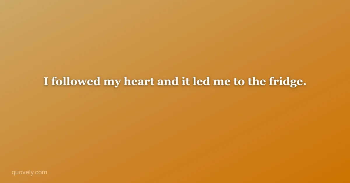 I followed my heart and it led me to the fridge. — Funny quote from Quovely