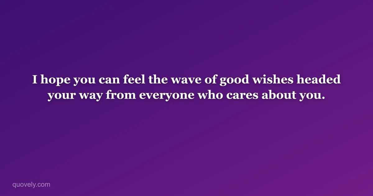 I hope you can feel the wave of good wishes headed your way from everyone who cares about you. — Get well message from Quovely