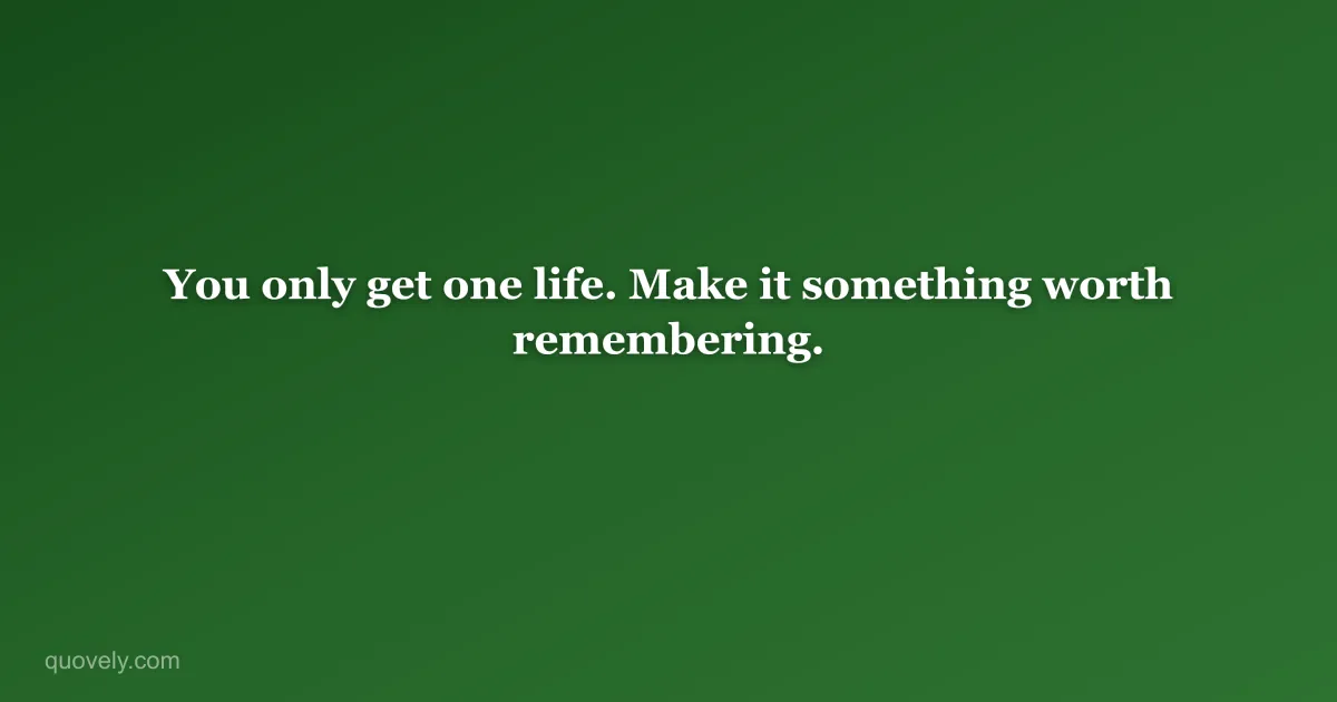 You only get one life. Make it something worth remembering. — Life quote from Quovely