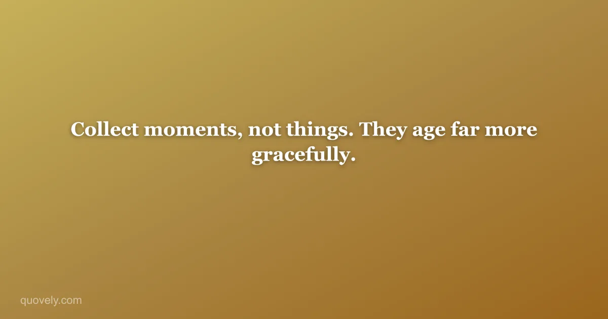 Collect moments, not things. They age far more gracefully. — Life quote from Quovely