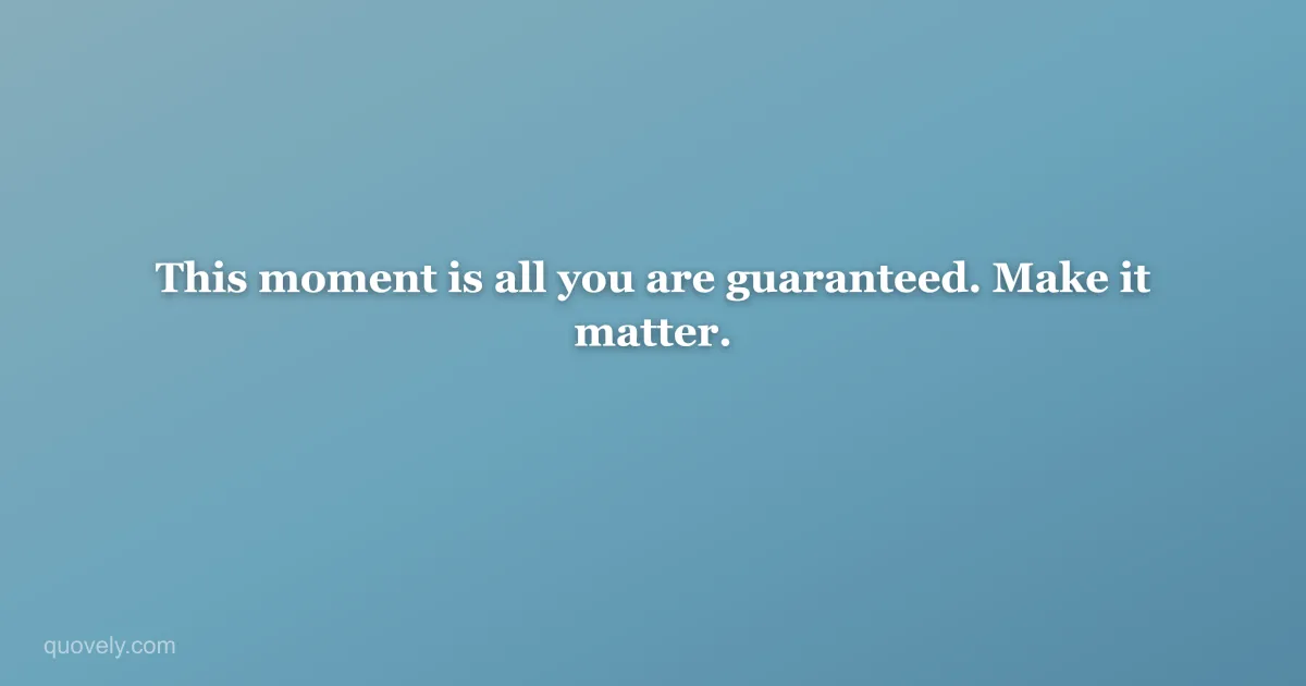 This moment is all you are guaranteed. Make it matter. — Life quote from Quovely