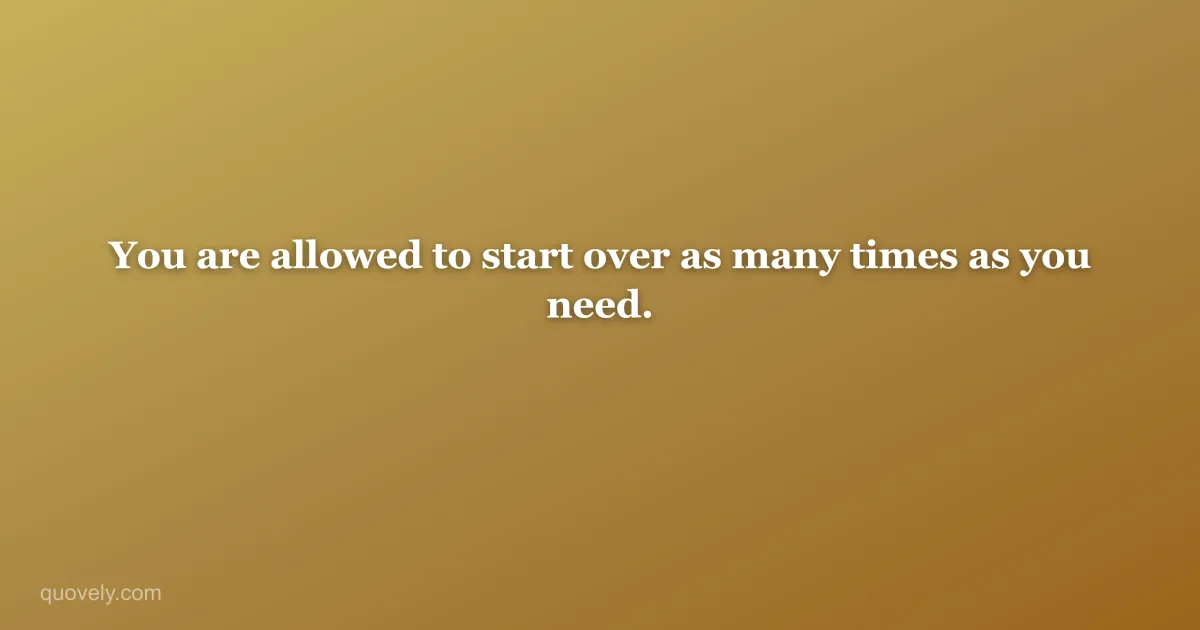 You are allowed to start over as many times as you need. — Life quote from Quovely