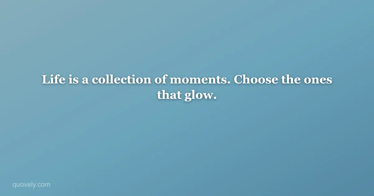 Life is a collection of moments. Choose the ones that glow. — Life quote from Quovely