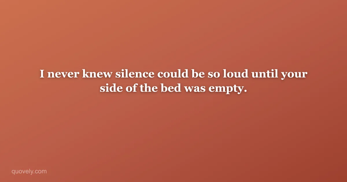 I never knew silence could be so loud until your side of the bed was empty. — Miss you message from Quovely