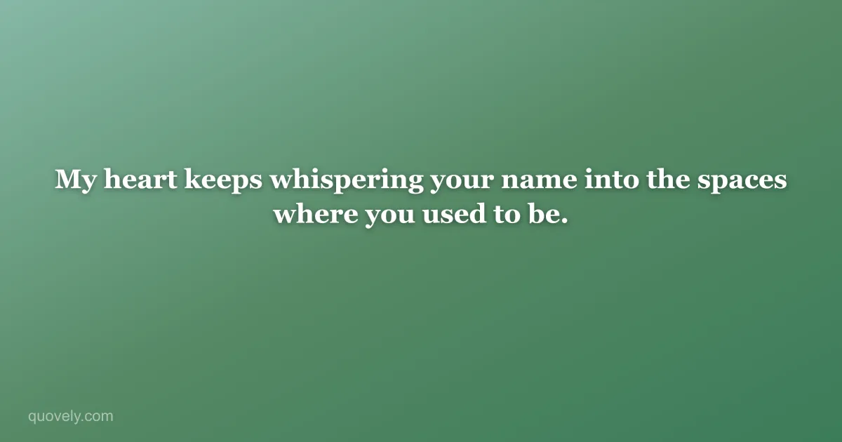 My heart keeps whispering your name into the spaces where you used to be. — Miss you message from Quovely