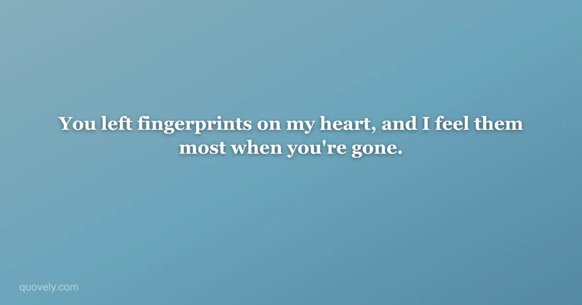 You left fingerprints on my heart, and I feel them most when you're gone. — Miss you message from Quovely