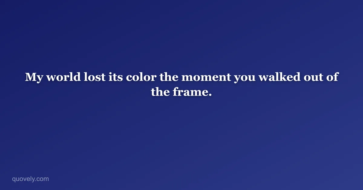 My world lost its color the moment you walked out of the frame. — Miss you message from Quovely