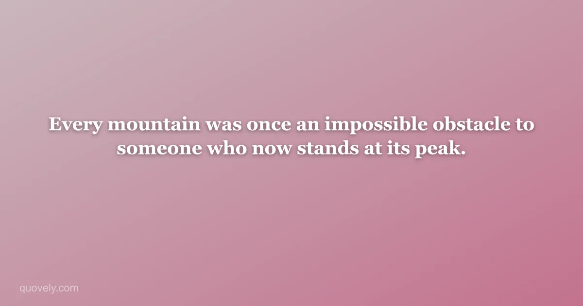 Every mountain was once an impossible obstacle to someone who now stands at its peak. — Nature quote from Quovely