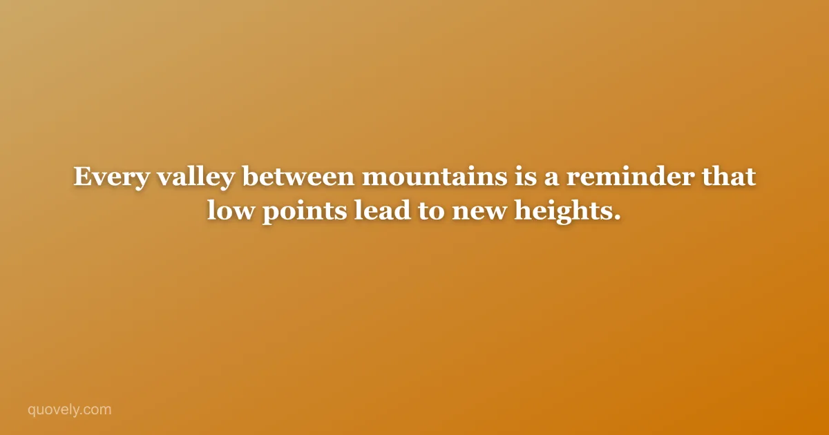 Every valley between mountains is a reminder that low points lead to new heights. — Nature quote from Quovely