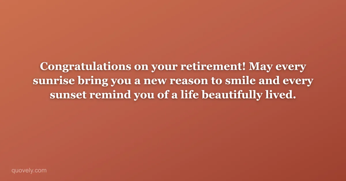 Congratulations on your retirement! May every sunrise bring you a new reason to smile and every sunset remind you of a life beautifully lived. — Retirement message from Quovely