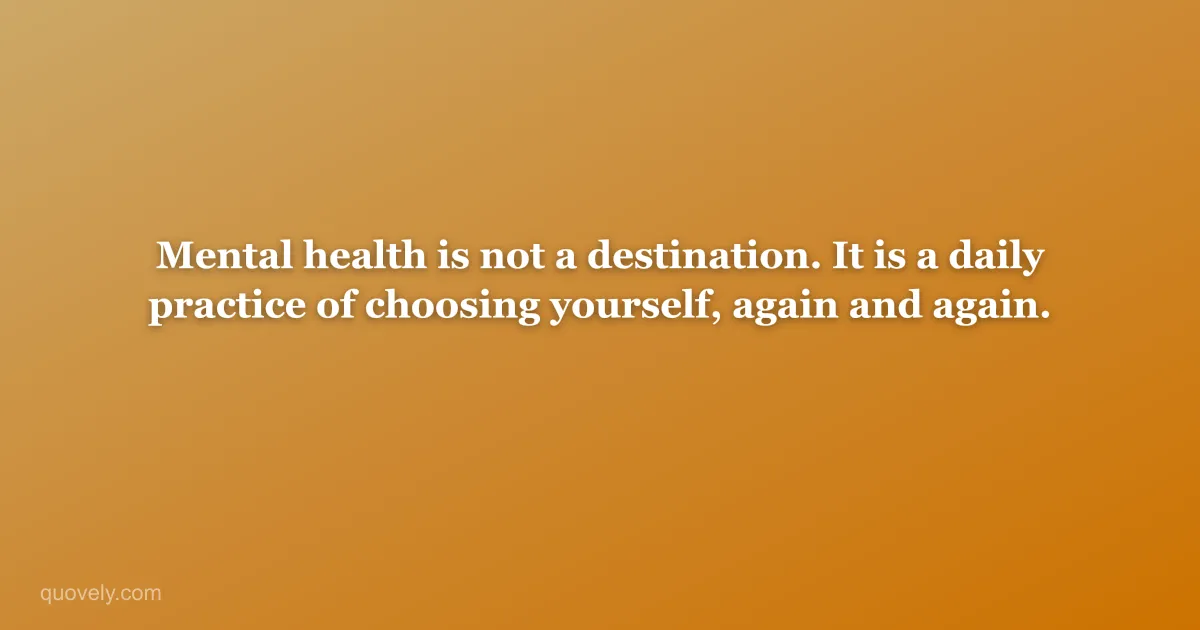 Mental health is not a destination. It is a daily practice of choosing yourself, again and again. — Self-care quote from Quovely