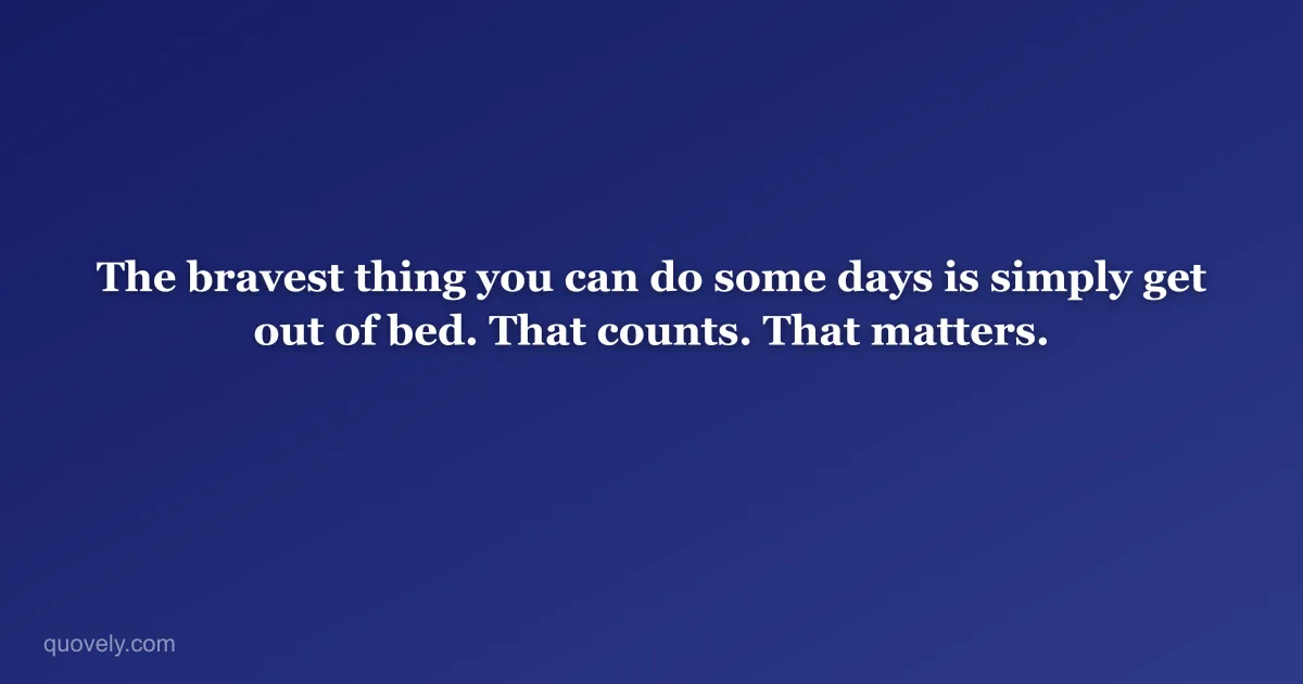 The bravest thing you can do some days is simply get out of bed. That counts. That matters. — Self-care quote from Quovely