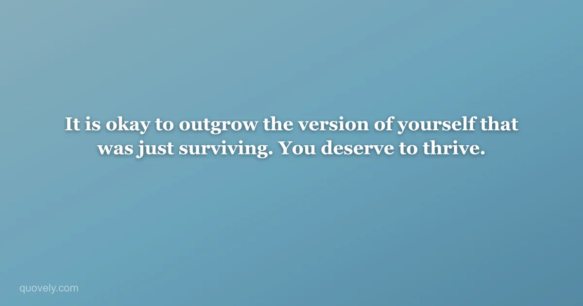 It is okay to outgrow the version of yourself that was just surviving. You deserve to thrive. — Self-care quote from Quovely