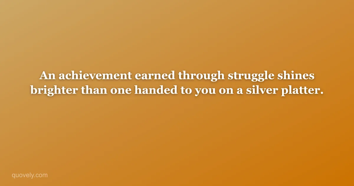 An achievement earned through struggle shines brighter than one handed to you on a silver platter. — Success quote from Quovely