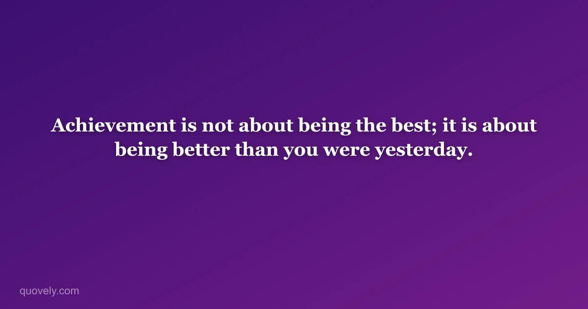 Achievement is not about being the best; it is about being better than you were yesterday. — Success quote from Quovely