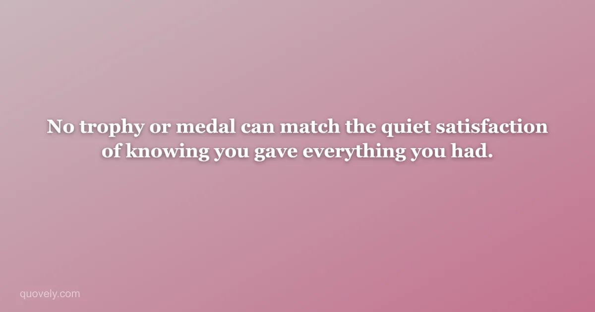 No trophy or medal can match the quiet satisfaction of knowing you gave everything you had. — Success quote from Quovely