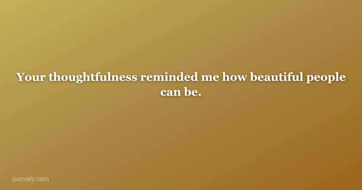 Your thoughtfulness reminded me how beautiful people can be. — Thank you message from Quovely