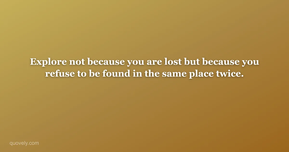 Explore not because you are lost but because you refuse to be found in the same place twice. — Travel quote from Quovely
