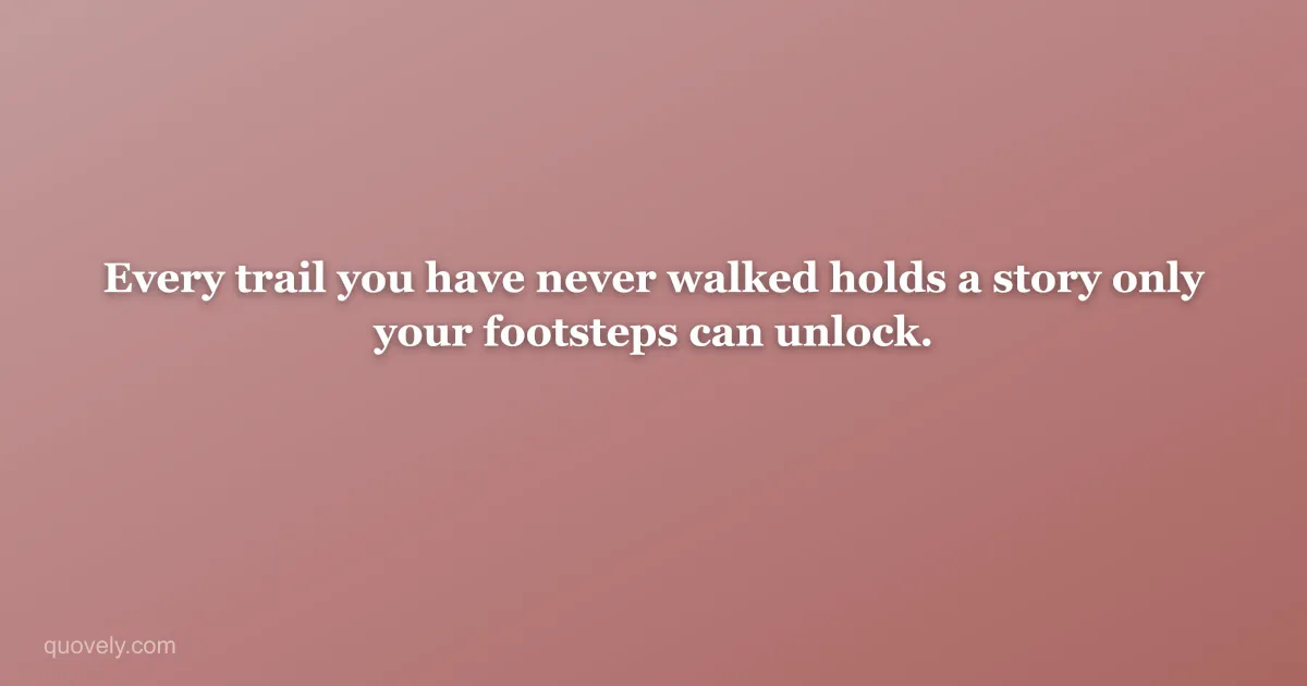 Every trail you have never walked holds a story only your footsteps can unlock. — Travel quote from Quovely