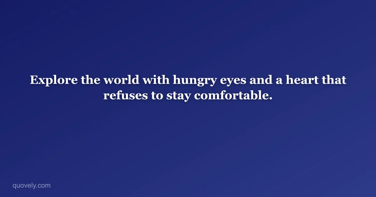 Explore the world with hungry eyes and a heart that refuses to stay comfortable. — Travel quote from Quovely
