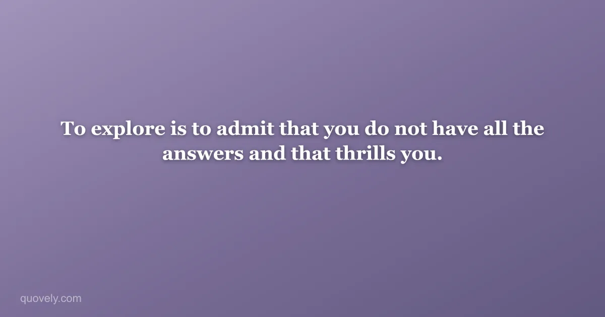 To explore is to admit that you do not have all the answers and that thrills you. — Travel quote from Quovely